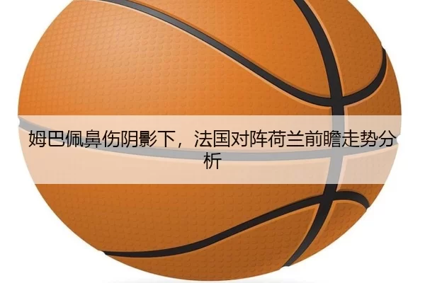 姆巴佩鼻伤阴影下，法国对阵荷兰前瞻走势分析