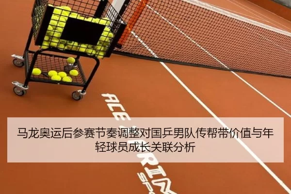 马龙奥运后参赛节奏调整对国乒男队传帮带价值与年轻球员成长关联分析